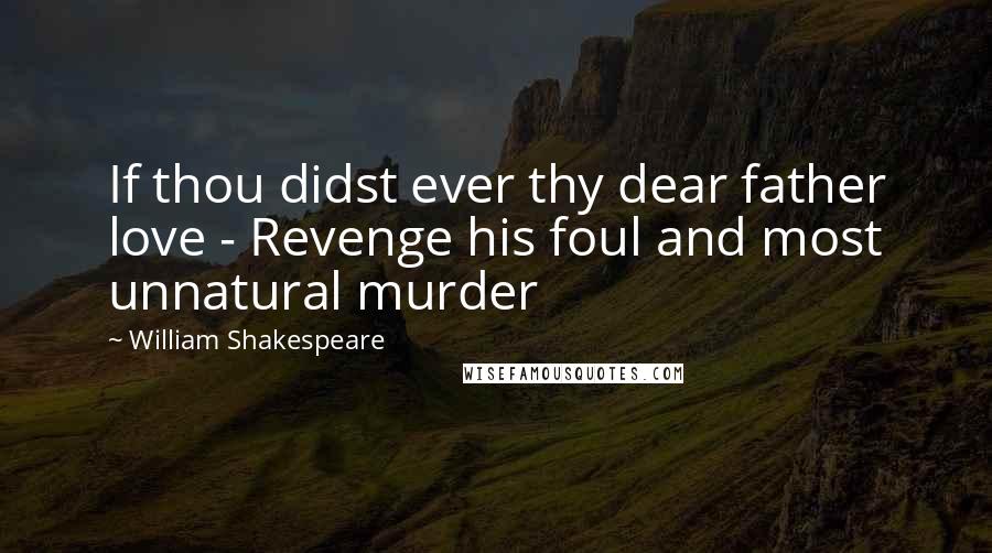 William Shakespeare Quotes: If thou didst ever thy dear father love - Revenge his foul and most unnatural murder