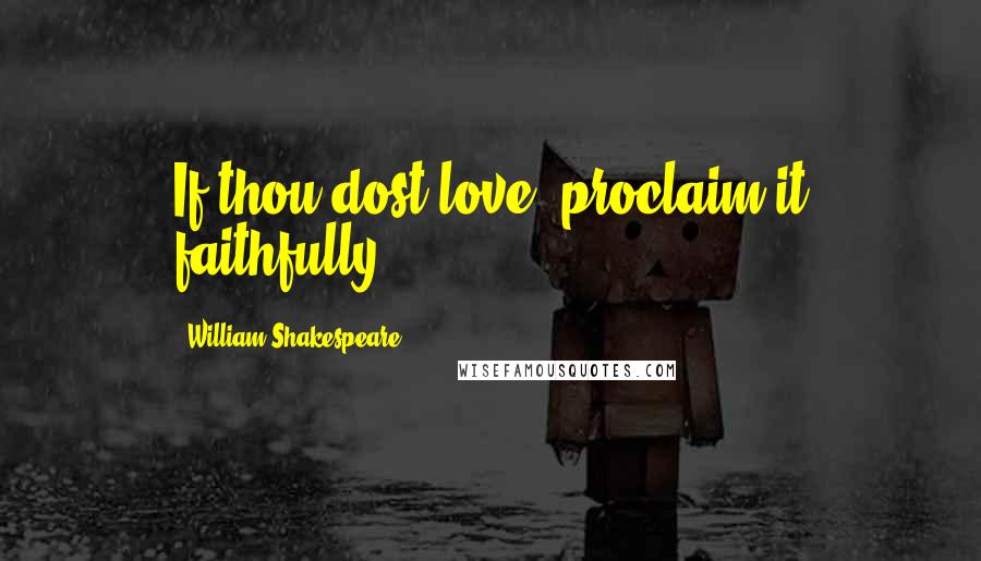 William Shakespeare Quotes: If thou dost love, proclaim it faithfully.