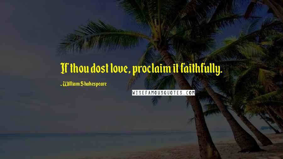 William Shakespeare Quotes: If thou dost love, proclaim it faithfully.