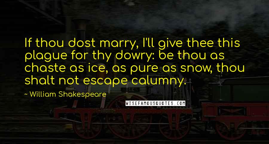 William Shakespeare Quotes: If thou dost marry, I'll give thee this plague for thy dowry: be thou as chaste as ice, as pure as snow, thou shalt not escape calumny.