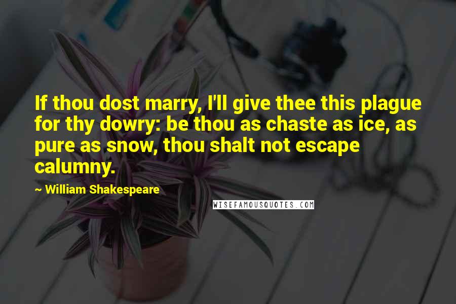 William Shakespeare Quotes: If thou dost marry, I'll give thee this plague for thy dowry: be thou as chaste as ice, as pure as snow, thou shalt not escape calumny.