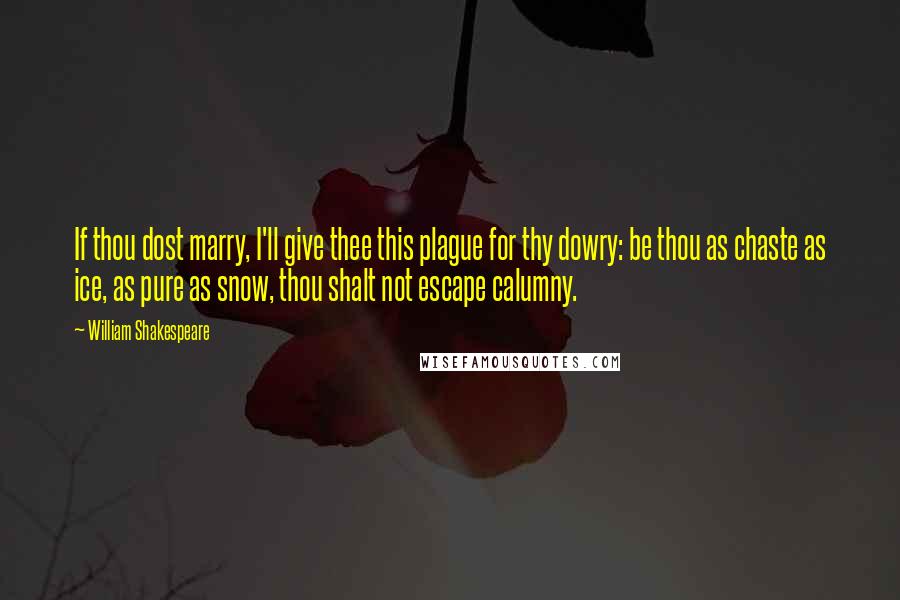 William Shakespeare Quotes: If thou dost marry, I'll give thee this plague for thy dowry: be thou as chaste as ice, as pure as snow, thou shalt not escape calumny.