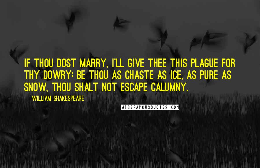 William Shakespeare Quotes: If thou dost marry, I'll give thee this plague for thy dowry: be thou as chaste as ice, as pure as snow, thou shalt not escape calumny.