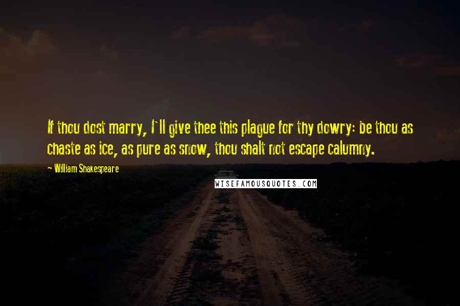 William Shakespeare Quotes: If thou dost marry, I'll give thee this plague for thy dowry: be thou as chaste as ice, as pure as snow, thou shalt not escape calumny.