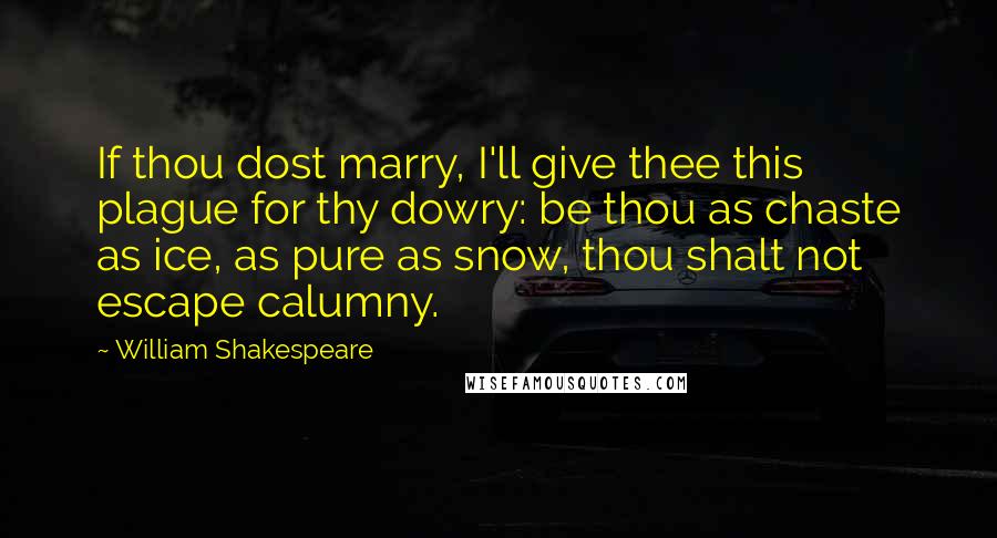 William Shakespeare Quotes: If thou dost marry, I'll give thee this plague for thy dowry: be thou as chaste as ice, as pure as snow, thou shalt not escape calumny.