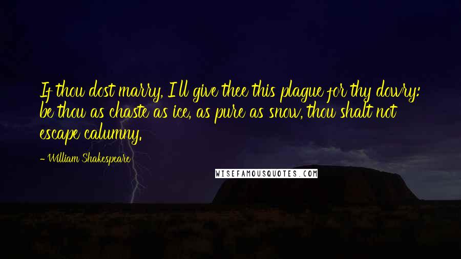 William Shakespeare Quotes: If thou dost marry, I'll give thee this plague for thy dowry: be thou as chaste as ice, as pure as snow, thou shalt not escape calumny.