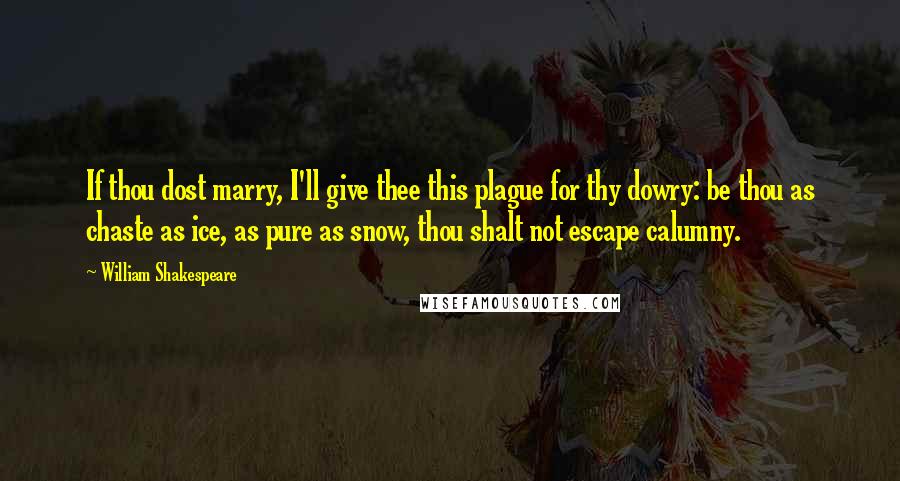 William Shakespeare Quotes: If thou dost marry, I'll give thee this plague for thy dowry: be thou as chaste as ice, as pure as snow, thou shalt not escape calumny.