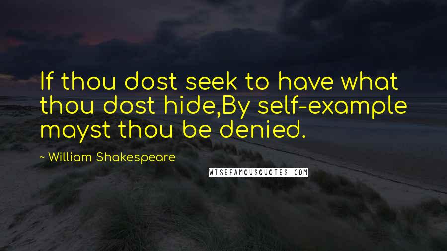 William Shakespeare Quotes: If thou dost seek to have what thou dost hide,By self-example mayst thou be denied.