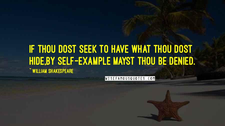 William Shakespeare Quotes: If thou dost seek to have what thou dost hide,By self-example mayst thou be denied.