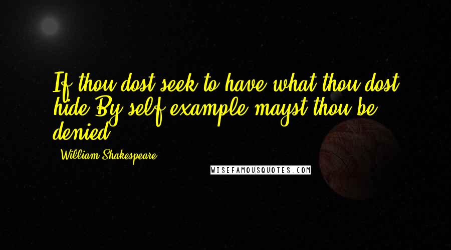 William Shakespeare Quotes: If thou dost seek to have what thou dost hide,By self-example mayst thou be denied.