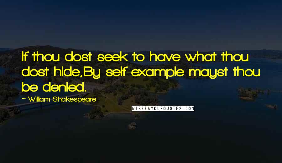 William Shakespeare Quotes: If thou dost seek to have what thou dost hide,By self-example mayst thou be denied.