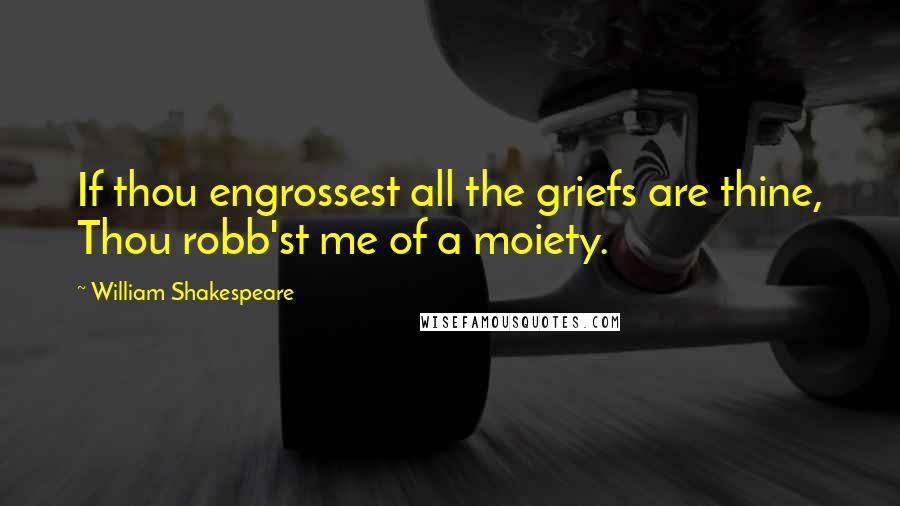 William Shakespeare Quotes: If thou engrossest all the griefs are thine, Thou robb'st me of a moiety.