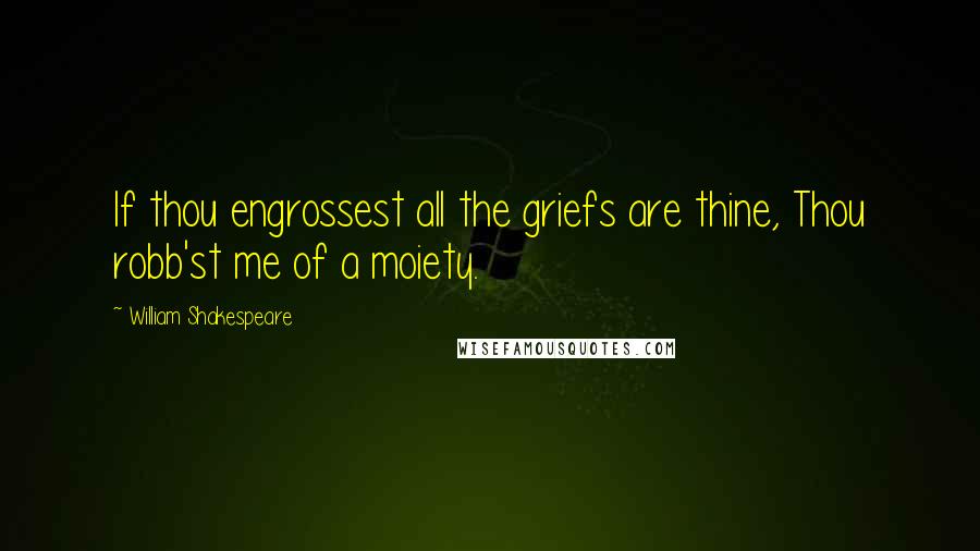 William Shakespeare Quotes: If thou engrossest all the griefs are thine, Thou robb'st me of a moiety.