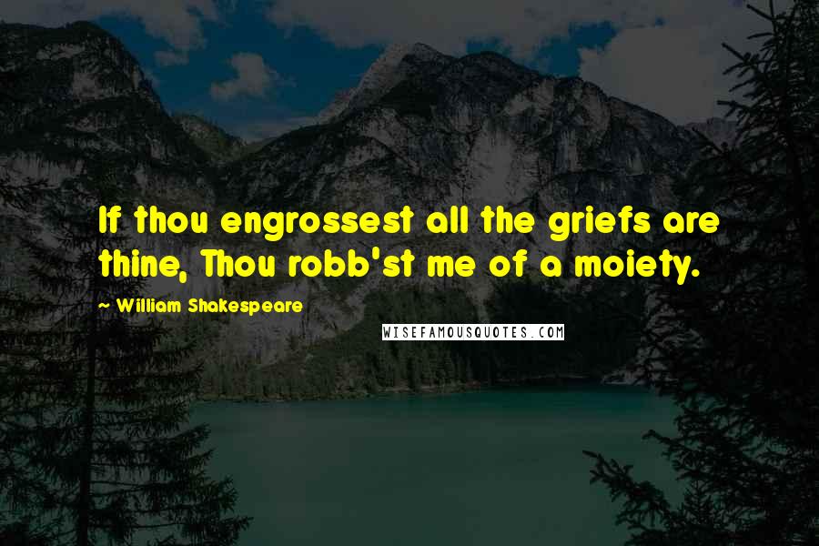 William Shakespeare Quotes: If thou engrossest all the griefs are thine, Thou robb'st me of a moiety.