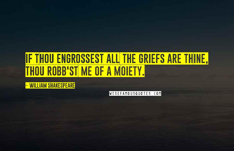 William Shakespeare Quotes: If thou engrossest all the griefs are thine, Thou robb'st me of a moiety.