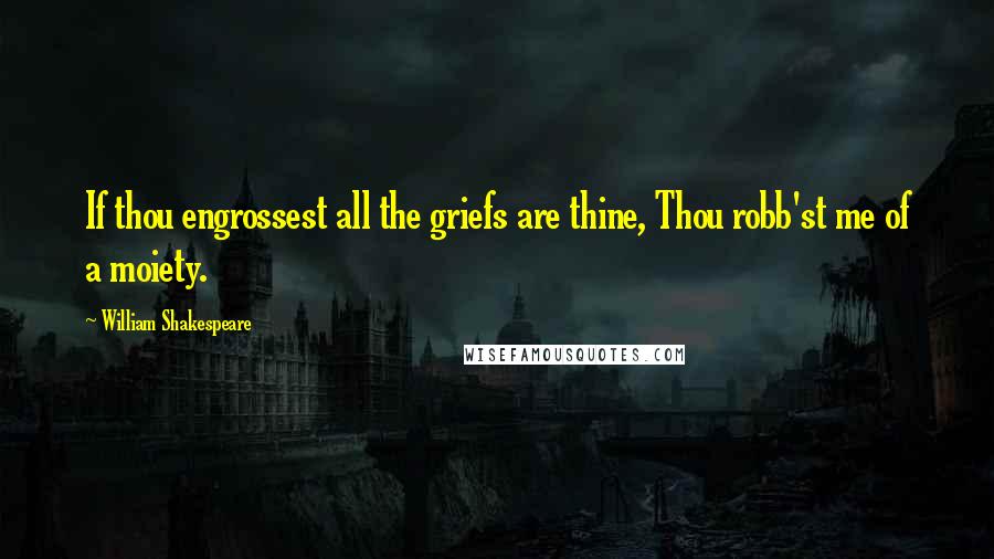 William Shakespeare Quotes: If thou engrossest all the griefs are thine, Thou robb'st me of a moiety.