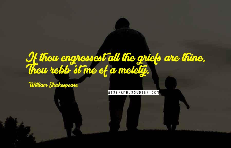 William Shakespeare Quotes: If thou engrossest all the griefs are thine, Thou robb'st me of a moiety.