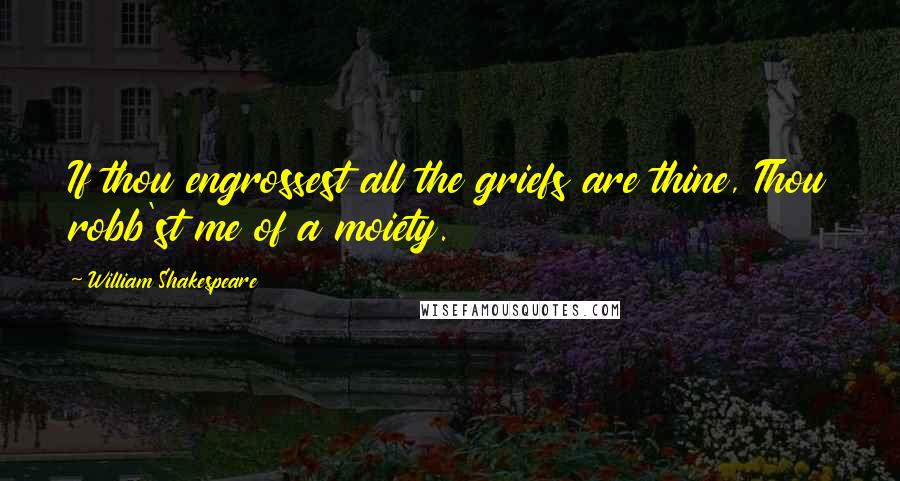 William Shakespeare Quotes: If thou engrossest all the griefs are thine, Thou robb'st me of a moiety.