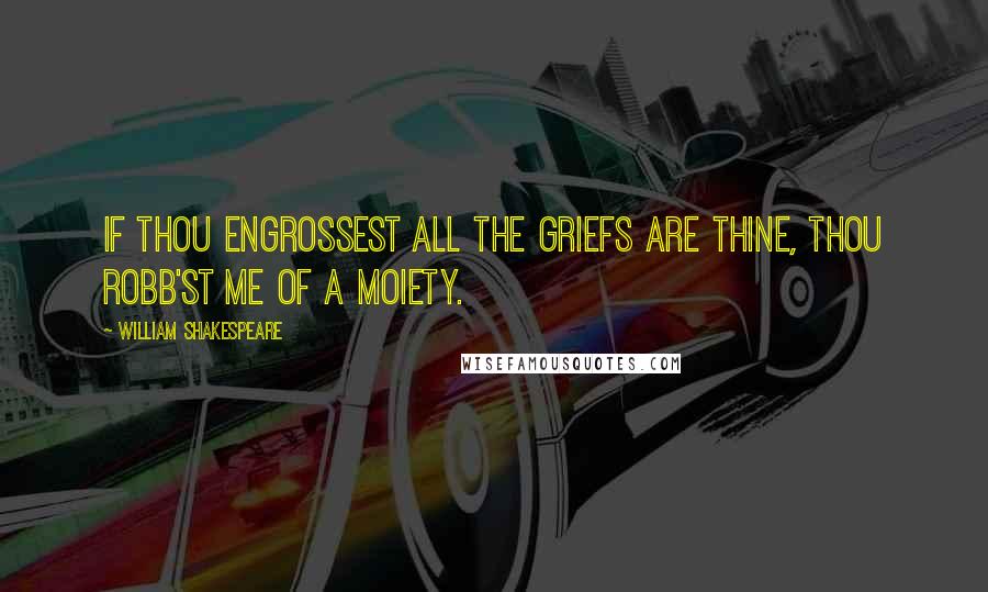 William Shakespeare Quotes: If thou engrossest all the griefs are thine, Thou robb'st me of a moiety.