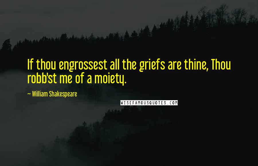 William Shakespeare Quotes: If thou engrossest all the griefs are thine, Thou robb'st me of a moiety.