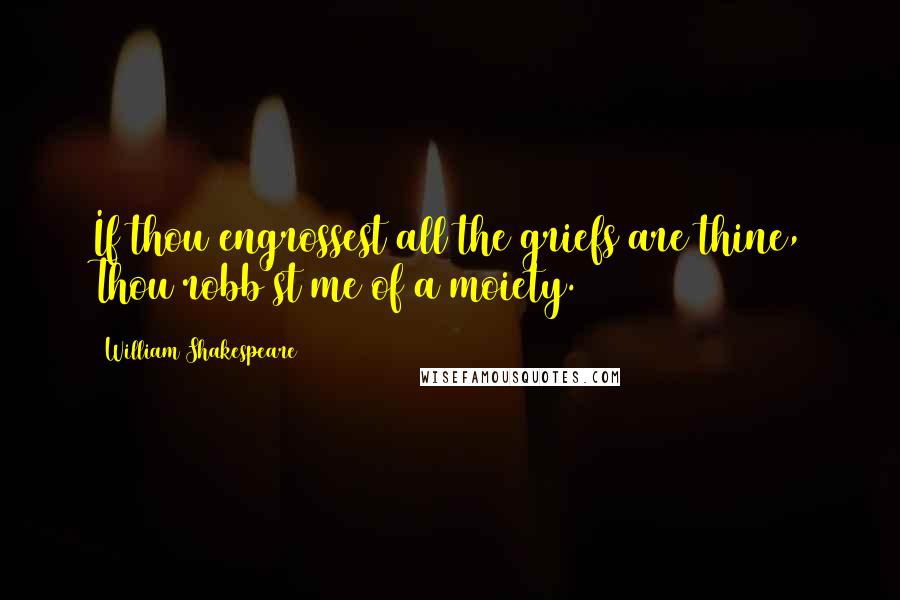 William Shakespeare Quotes: If thou engrossest all the griefs are thine, Thou robb'st me of a moiety.