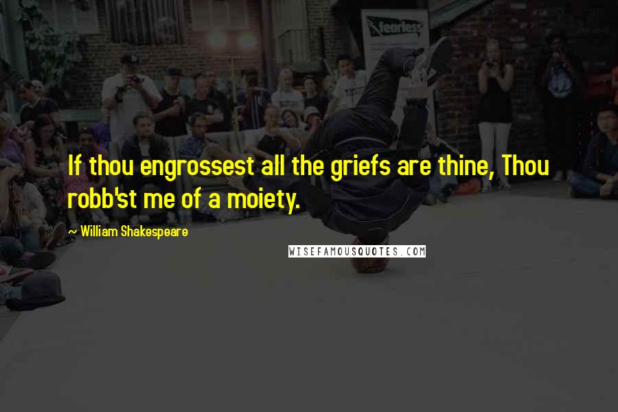 William Shakespeare Quotes: If thou engrossest all the griefs are thine, Thou robb'st me of a moiety.