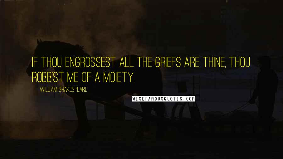 William Shakespeare Quotes: If thou engrossest all the griefs are thine, Thou robb'st me of a moiety.