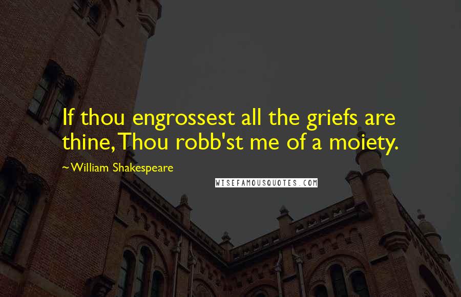 William Shakespeare Quotes: If thou engrossest all the griefs are thine, Thou robb'st me of a moiety.