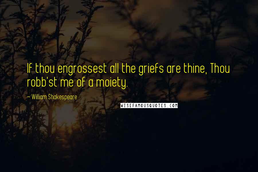 William Shakespeare Quotes: If thou engrossest all the griefs are thine, Thou robb'st me of a moiety.