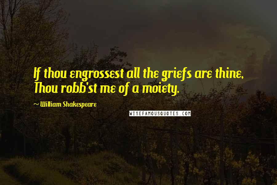 William Shakespeare Quotes: If thou engrossest all the griefs are thine, Thou robb'st me of a moiety.