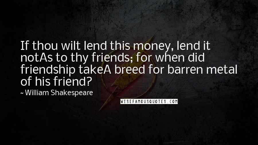 William Shakespeare Quotes: If thou wilt lend this money, lend it notAs to thy friends; for when did friendship takeA breed for barren metal of his friend?