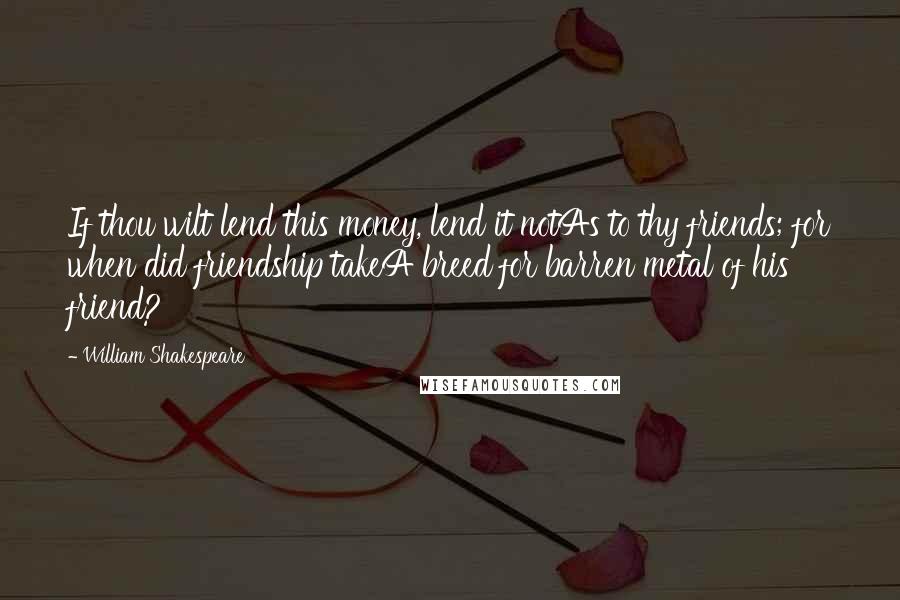 William Shakespeare Quotes: If thou wilt lend this money, lend it notAs to thy friends; for when did friendship takeA breed for barren metal of his friend?
