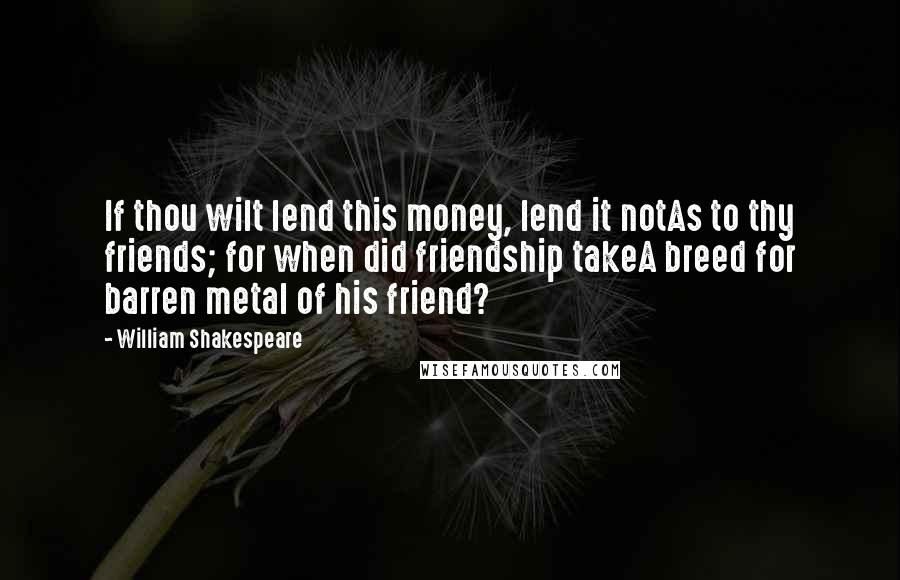 William Shakespeare Quotes: If thou wilt lend this money, lend it notAs to thy friends; for when did friendship takeA breed for barren metal of his friend?