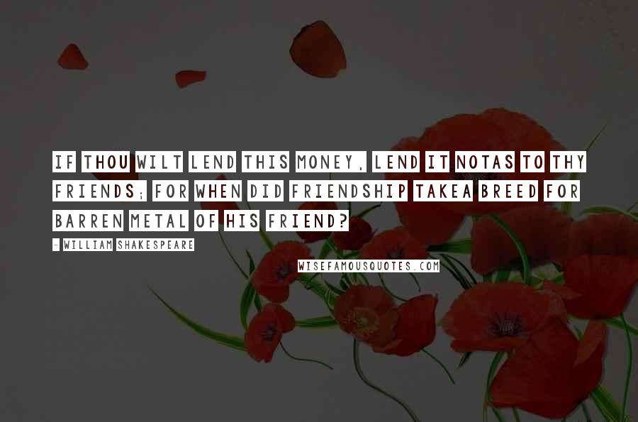 William Shakespeare Quotes: If thou wilt lend this money, lend it notAs to thy friends; for when did friendship takeA breed for barren metal of his friend?