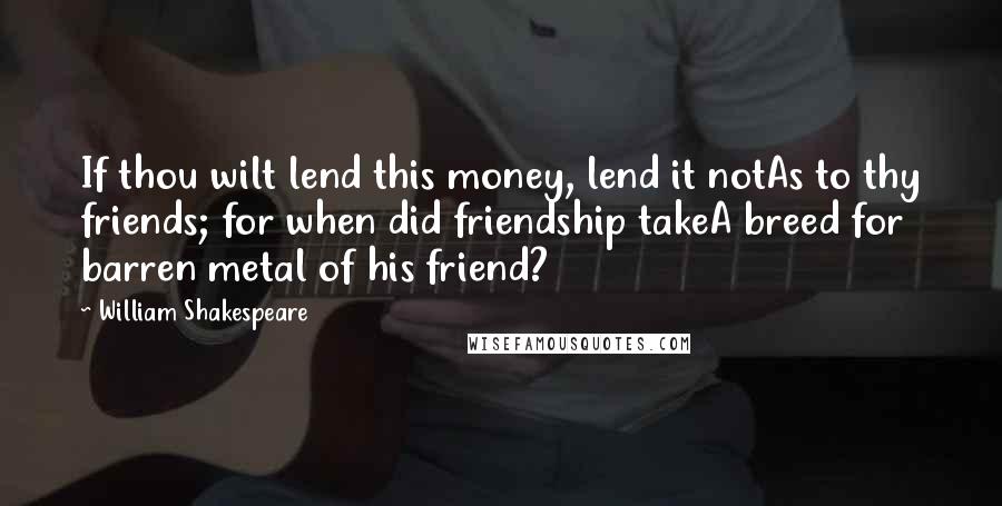 William Shakespeare Quotes: If thou wilt lend this money, lend it notAs to thy friends; for when did friendship takeA breed for barren metal of his friend?