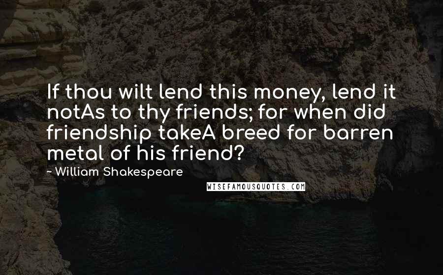 William Shakespeare Quotes: If thou wilt lend this money, lend it notAs to thy friends; for when did friendship takeA breed for barren metal of his friend?