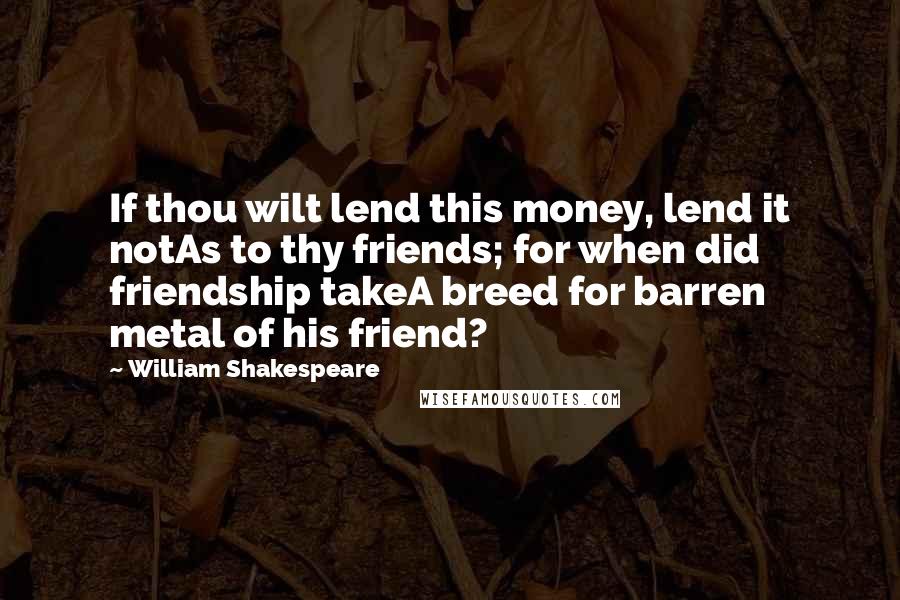 William Shakespeare Quotes: If thou wilt lend this money, lend it notAs to thy friends; for when did friendship takeA breed for barren metal of his friend?