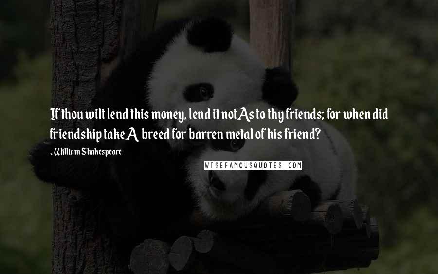 William Shakespeare Quotes: If thou wilt lend this money, lend it notAs to thy friends; for when did friendship takeA breed for barren metal of his friend?