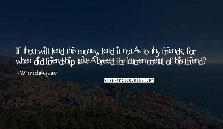 William Shakespeare Quotes: If thou wilt lend this money, lend it notAs to thy friends; for when did friendship takeA breed for barren metal of his friend?