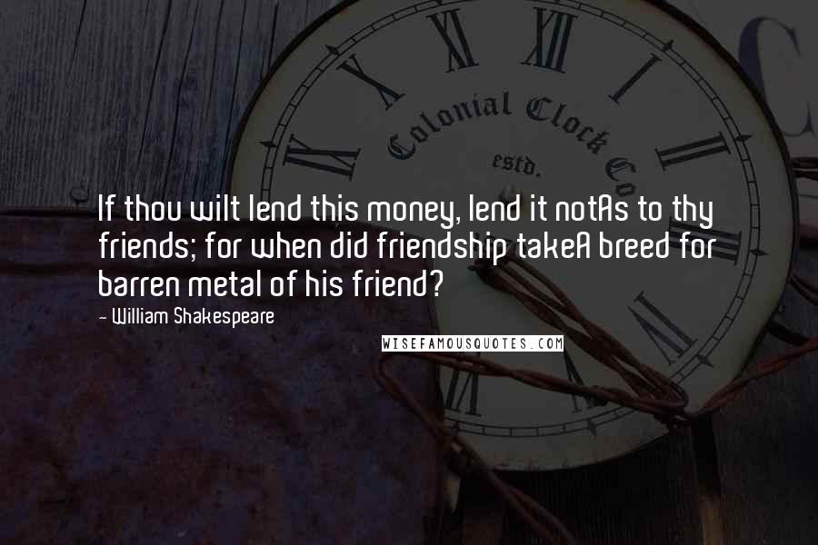 William Shakespeare Quotes: If thou wilt lend this money, lend it notAs to thy friends; for when did friendship takeA breed for barren metal of his friend?