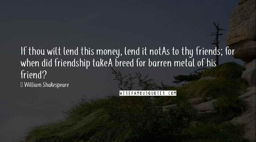 William Shakespeare Quotes: If thou wilt lend this money, lend it notAs to thy friends; for when did friendship takeA breed for barren metal of his friend?