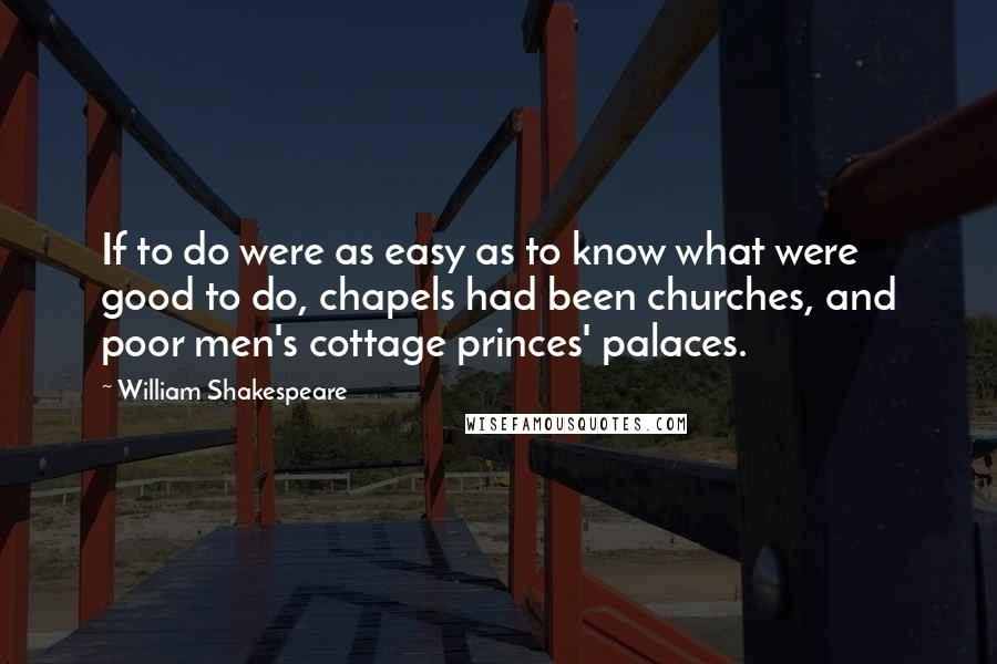 William Shakespeare Quotes: If to do were as easy as to know what were good to do, chapels had been churches, and poor men's cottage princes' palaces.