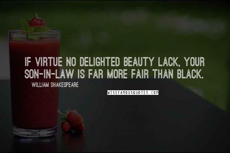 William Shakespeare Quotes: If virtue no delighted beauty lack, Your son-in-law is far more fair than black.