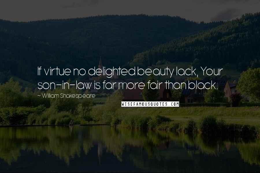 William Shakespeare Quotes: If virtue no delighted beauty lack, Your son-in-law is far more fair than black.