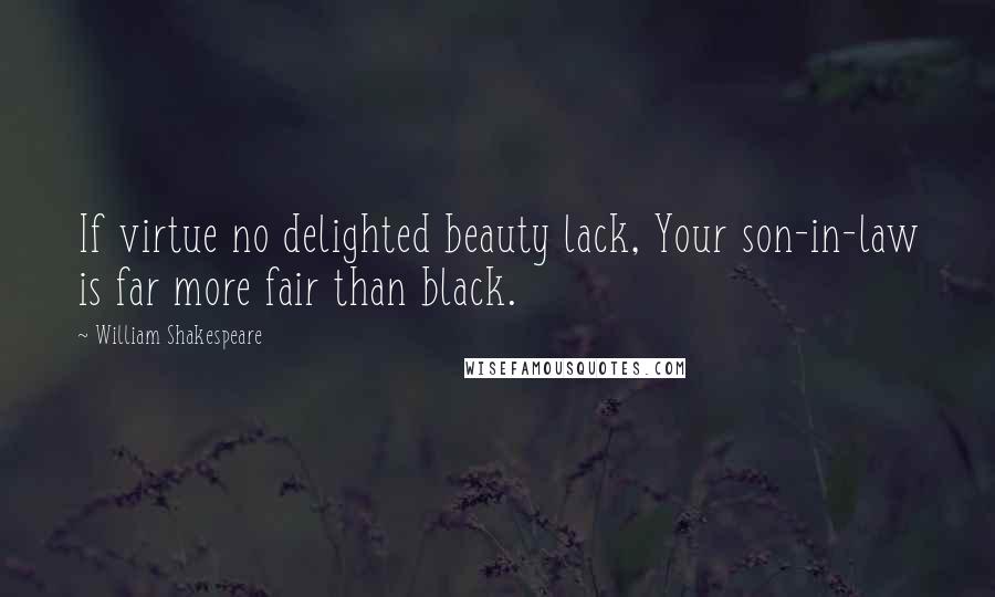 William Shakespeare Quotes: If virtue no delighted beauty lack, Your son-in-law is far more fair than black.