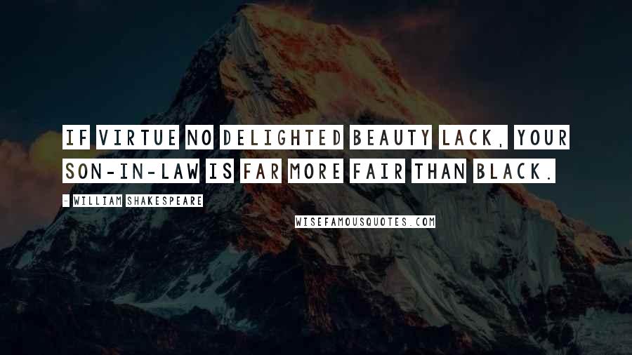 William Shakespeare Quotes: If virtue no delighted beauty lack, Your son-in-law is far more fair than black.