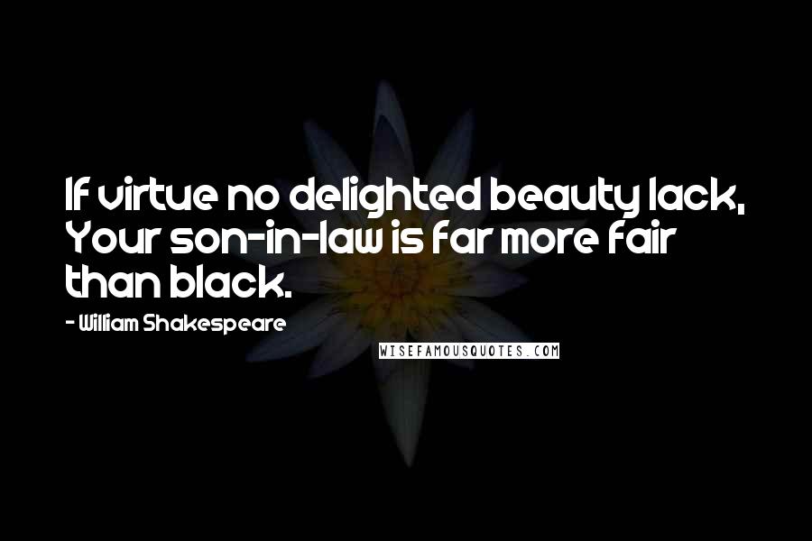 William Shakespeare Quotes: If virtue no delighted beauty lack, Your son-in-law is far more fair than black.