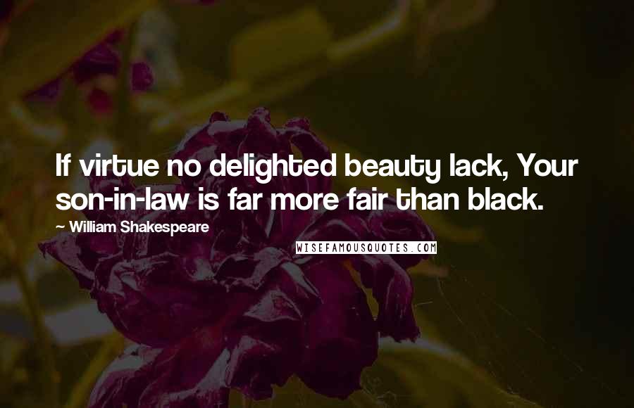 William Shakespeare Quotes: If virtue no delighted beauty lack, Your son-in-law is far more fair than black.