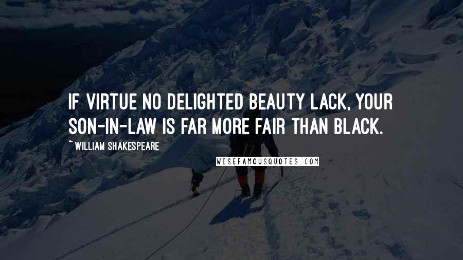 William Shakespeare Quotes: If virtue no delighted beauty lack, Your son-in-law is far more fair than black.