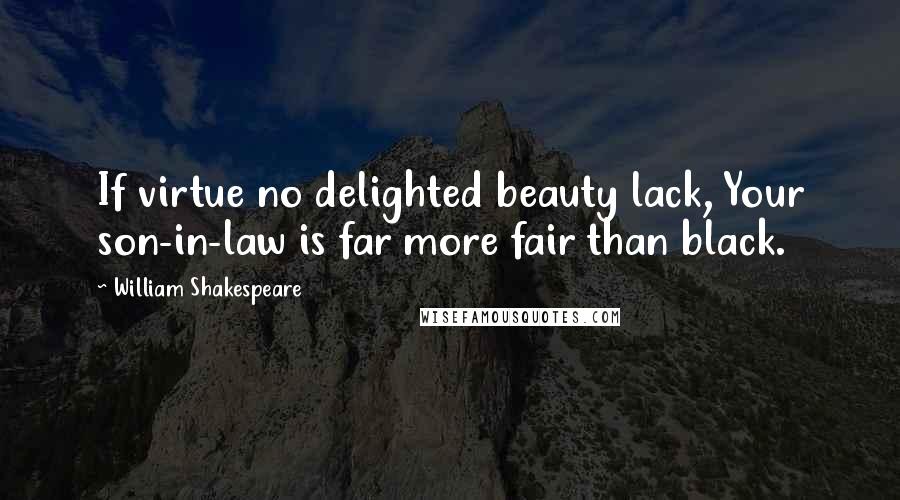 William Shakespeare Quotes: If virtue no delighted beauty lack, Your son-in-law is far more fair than black.